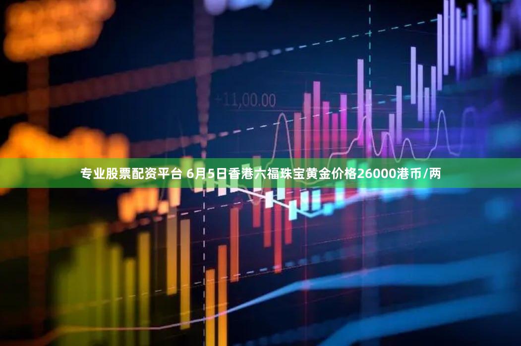 专业股票配资平台 6月5日香港六福珠宝黄金价格26000港币/两