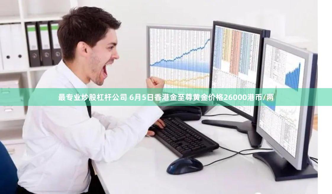 最专业炒股杠杆公司 6月5日香港金至尊黄金价格26000港币/两