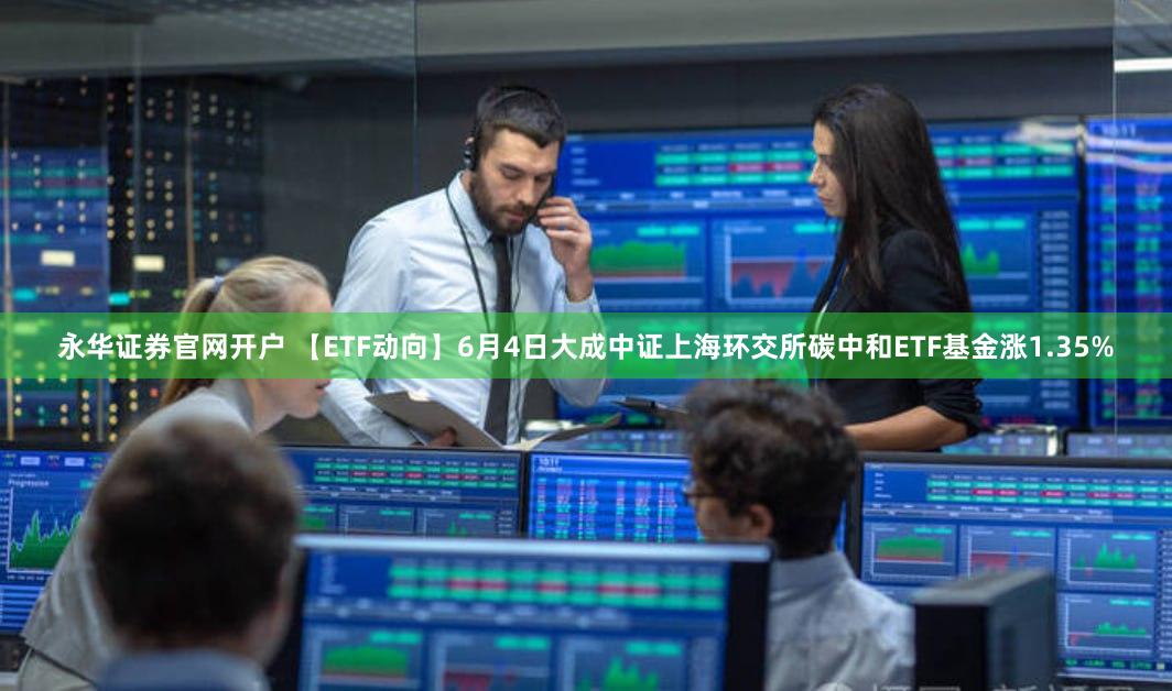 永华证券官网开户 【ETF动向】6月4日大成中证上海环交所碳中和ETF基金涨1.35%
