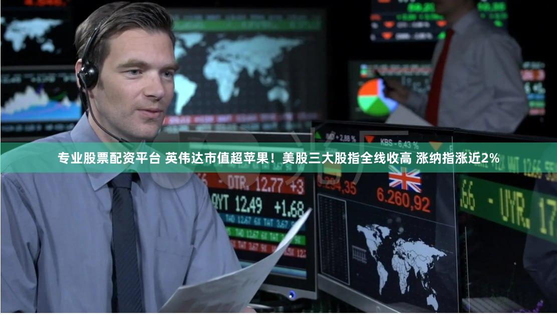 专业股票配资平台 英伟达市值超苹果！美股三大股指全线收高 涨纳指涨近2%