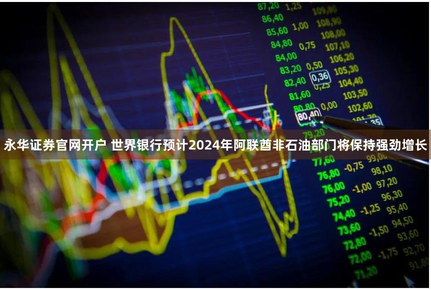 永华证券官网开户 世界银行预计2024年阿联酋非石油部门将保持强劲增长