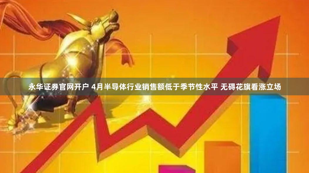 永华证券官网开户 4月半导体行业销售额低于季节性水平 无碍花旗看涨立场