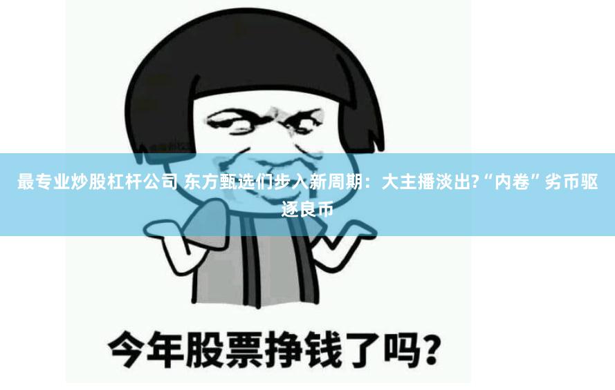 最专业炒股杠杆公司 东方甄选们步入新周期：大主播淡出?“内卷”劣币驱逐良币