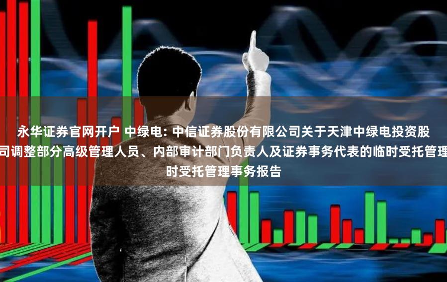 永华证券官网开户 中绿电: 中信证券股份有限公司关于天津中绿电投资股份有限公司调整部分高级管理人员、内部审计部门负责人及证券事务代表的临时受托管理事务报告