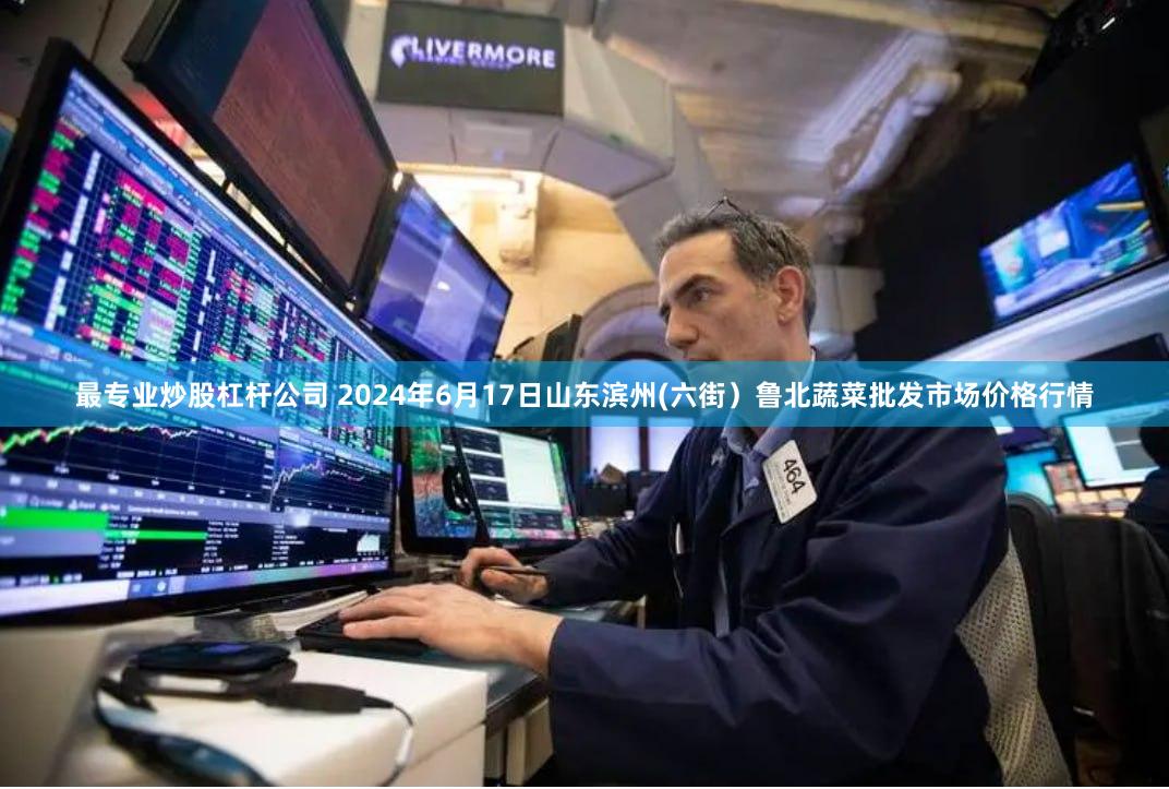 最专业炒股杠杆公司 2024年6月17日山东滨州(六街)鲁北蔬菜批发市场价格行情