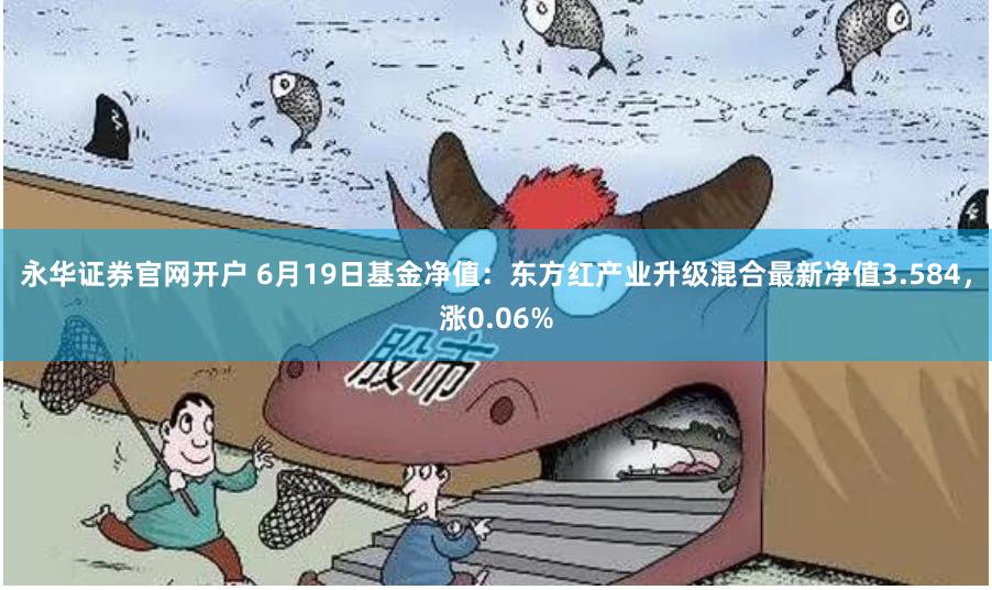 永华证券官网开户 6月19日基金净值：东方红产业升级混合最新净值3.584，涨0.06%