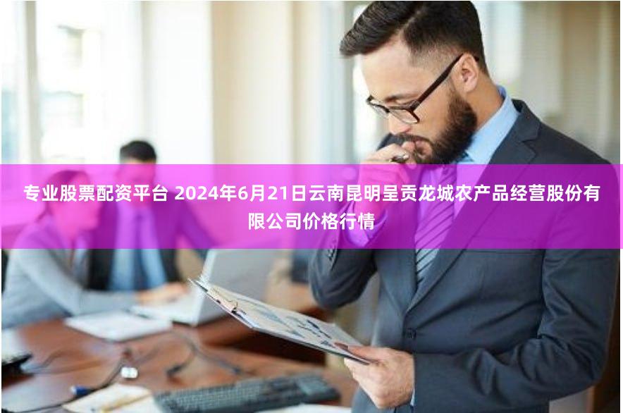 专业股票配资平台 2024年6月21日云南昆明呈贡龙城农产品经营股份有限公司价格行情