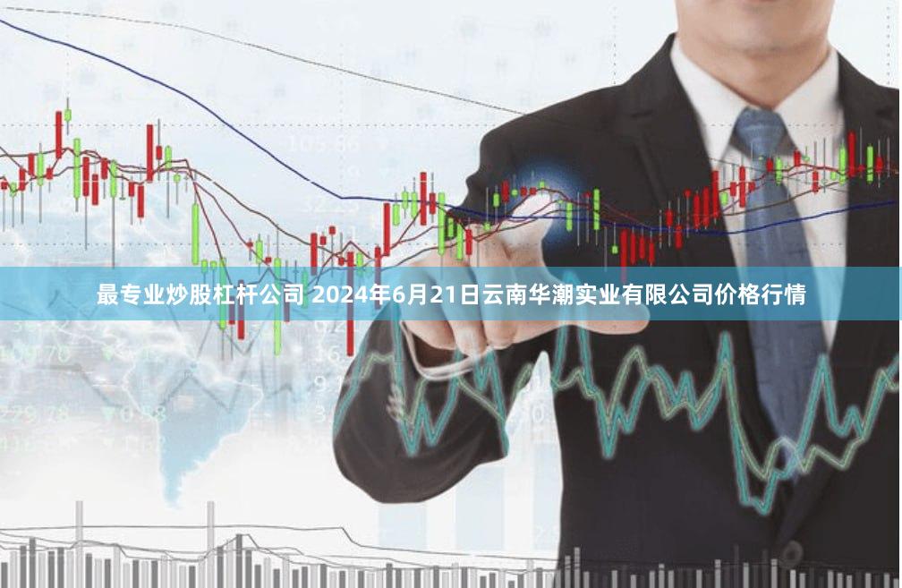 最专业炒股杠杆公司 2024年6月21日云南华潮实业有限公司价格行情