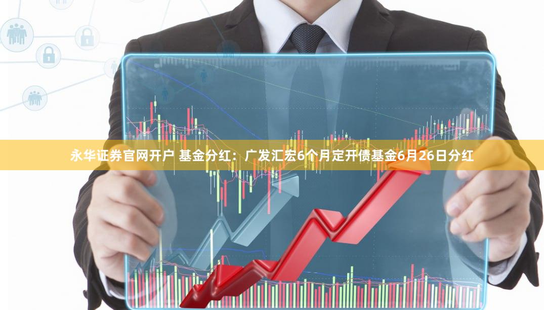 永华证券官网开户 基金分红：广发汇宏6个月定开债基金6月26日分红