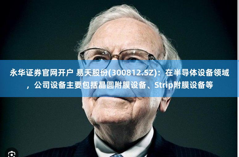 永华证券官网开户 易天股份(300812.SZ)：在半导体设备领域，公司设备主要包括晶圆附膜设备、Strip附膜设备等