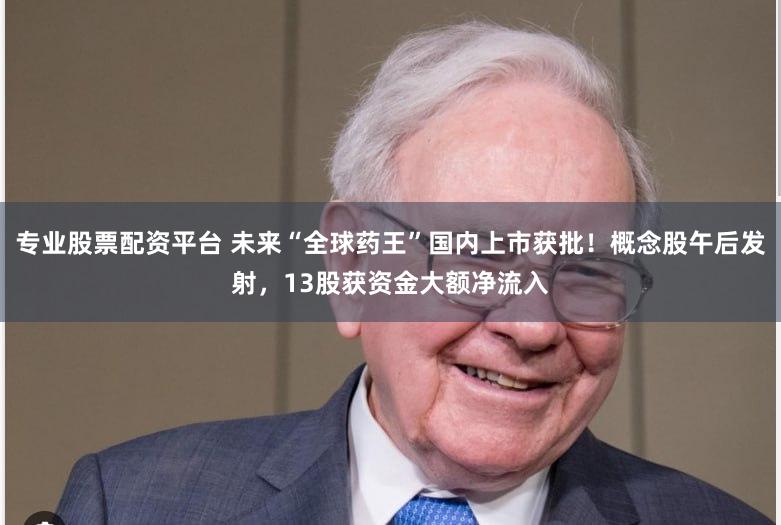 专业股票配资平台 未来“全球药王”国内上市获批！概念股午后发射，13股获资金大额净流入