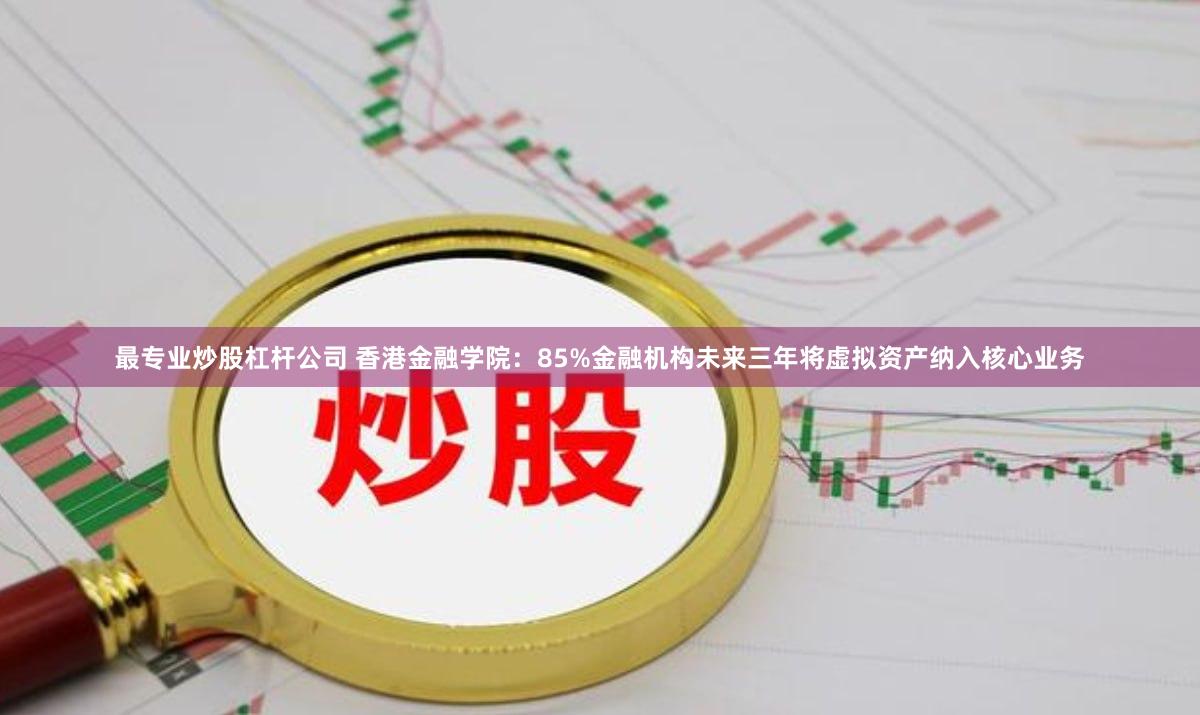 最专业炒股杠杆公司 香港金融学院：85%金融机构未来三年将虚拟资产纳入核心业务