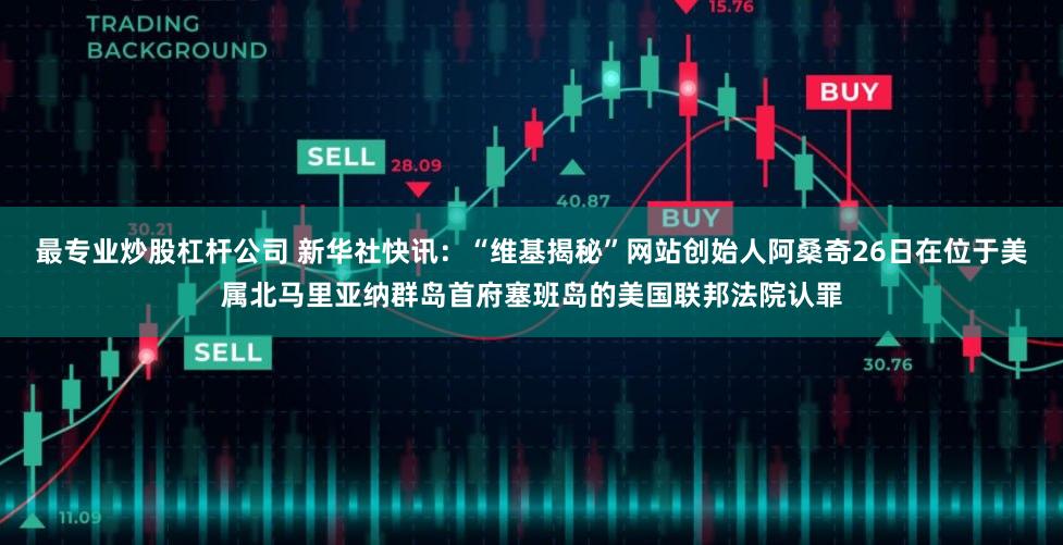 最专业炒股杠杆公司 新华社快讯：“维基揭秘”网站创始人阿桑奇26日在位于美属北马里亚纳群岛首府塞班岛的美国联邦法院认罪