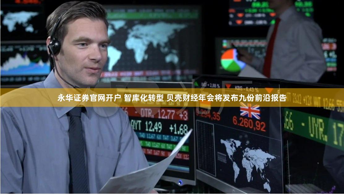 永华证券官网开户 智库化转型 贝壳财经年会将发布九份前沿报告