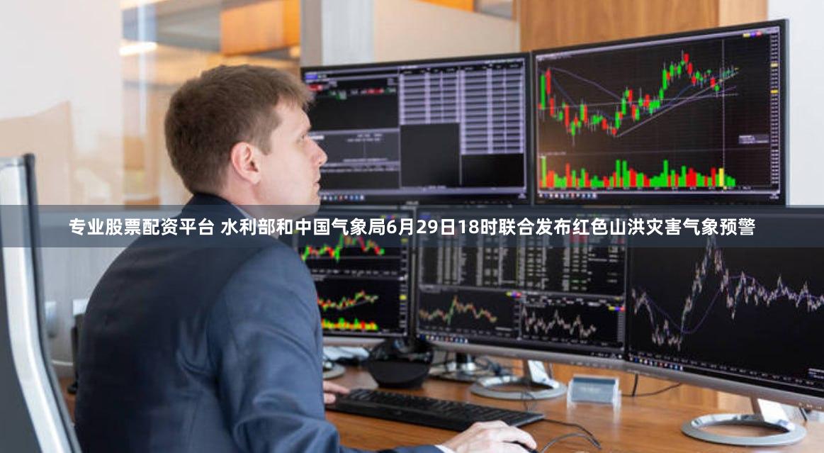 专业股票配资平台 水利部和中国气象局6月29日18时联合发布红色山洪灾害气象预警