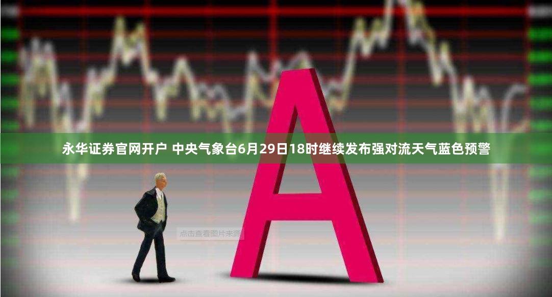 永华证券官网开户 中央气象台6月29日18时继续发布强对流天气蓝色预警