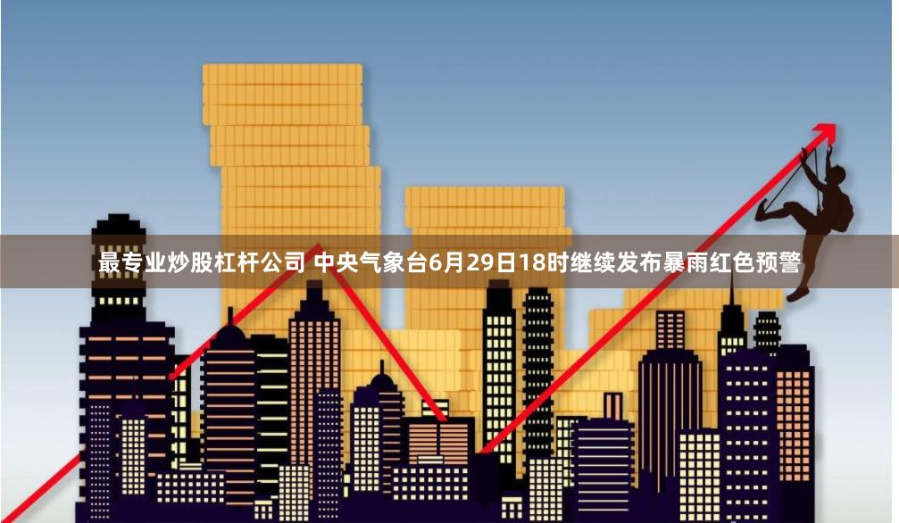 最专业炒股杠杆公司 中央气象台6月29日18时继续发布暴雨红色预警