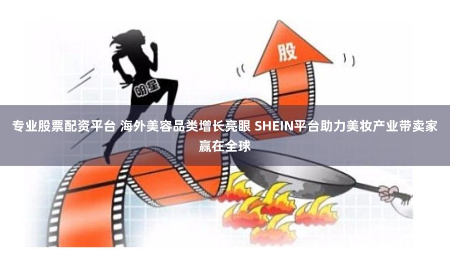 专业股票配资平台 海外美容品类增长亮眼 SHEIN平台助力美妆产业带卖家赢在全球