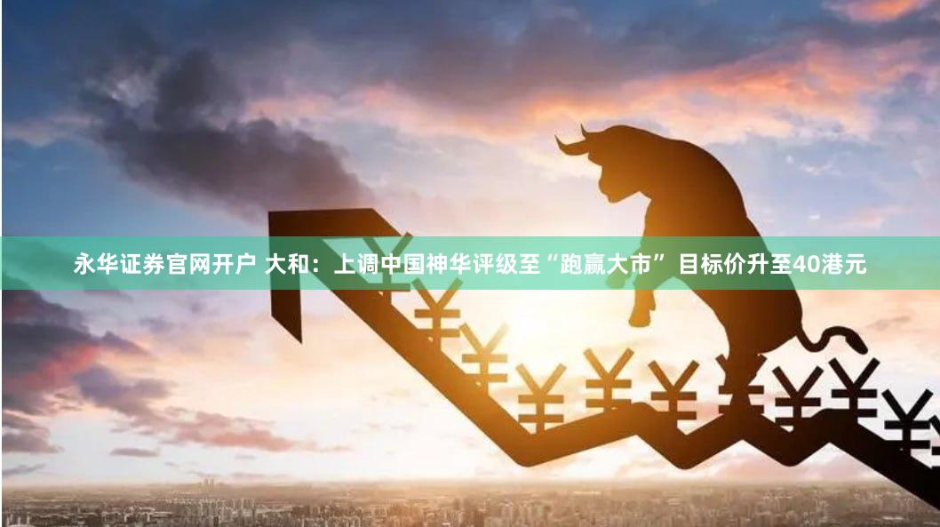 永华证券官网开户 大和：上调中国神华评级至“跑赢大市” 目标价升至40港元
