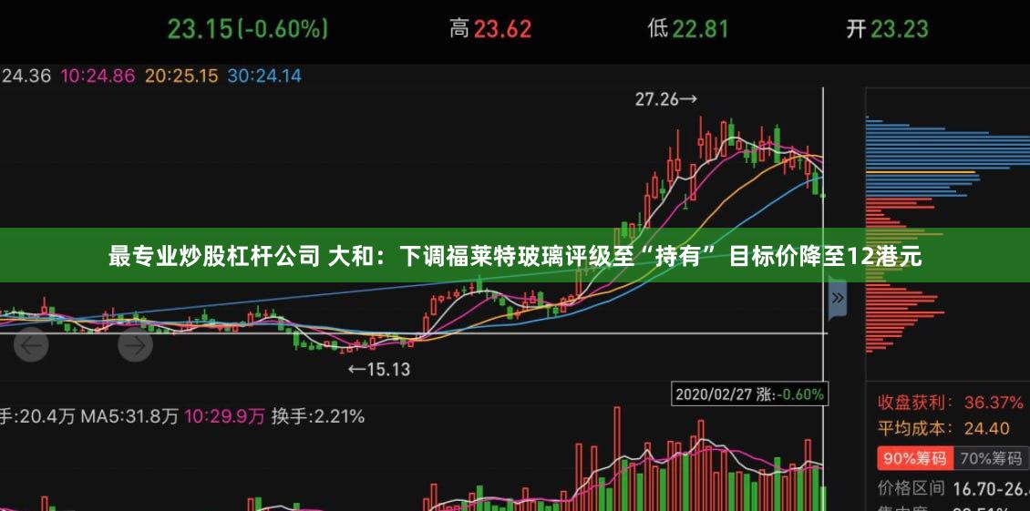 最专业炒股杠杆公司 大和：下调福莱特玻璃评级至“持有” 目标价降至12港元