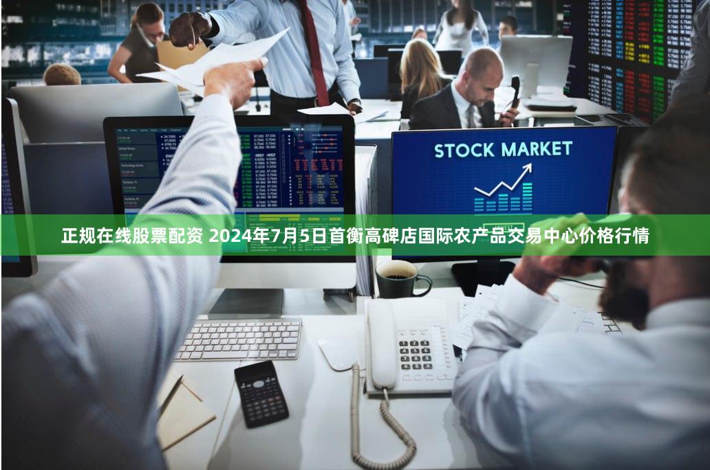 正规在线股票配资 2024年7月5日首衡高碑店国际农产品交易中心价格行情