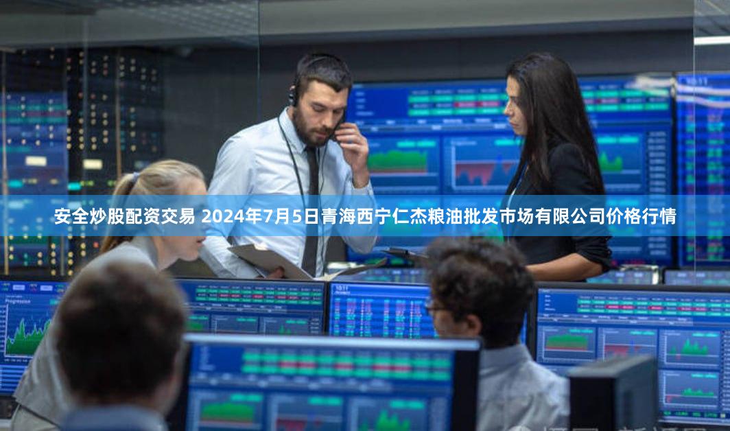安全炒股配资交易 2024年7月5日青海西宁仁杰粮油批发市场有限公司价格行情