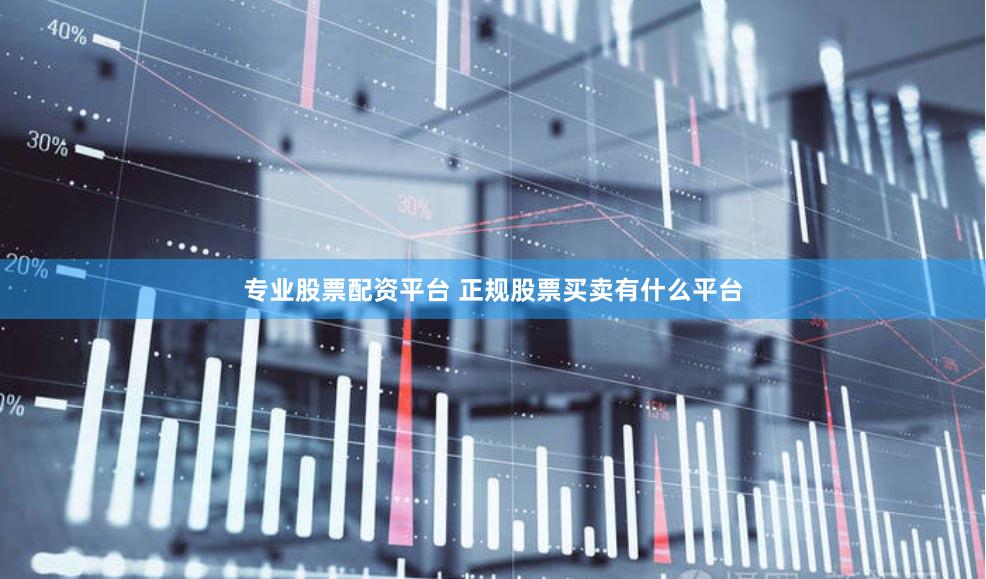 专业股票配资平台 正规股票买卖有什么平台