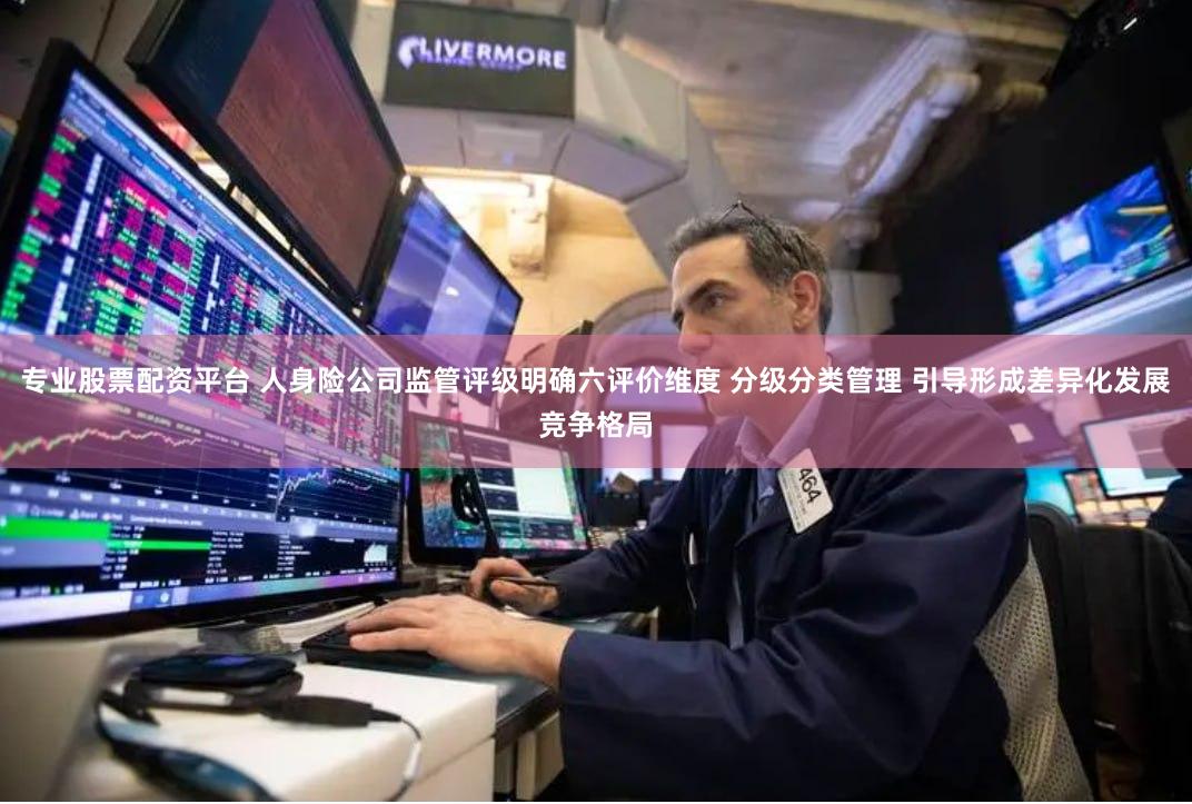 专业股票配资平台 人身险公司监管评级明确六评价维度 分级分类管理 引导形成差异化发展竞争格局