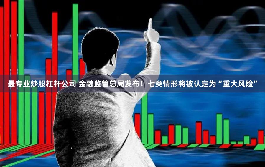最专业炒股杠杆公司 金融监管总局发布！七类情形将被认定为“重大风险”