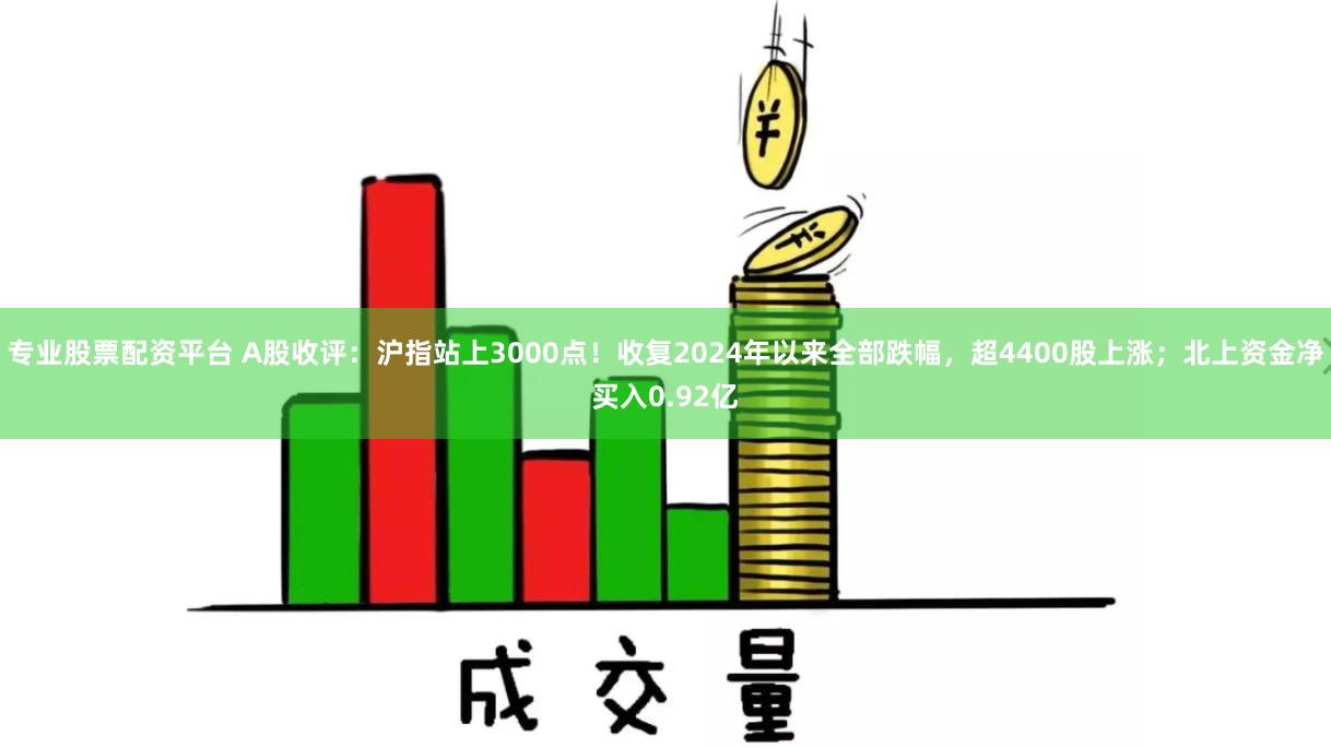 专业股票配资平台 A股收评：沪指站上3000点！收复2024年以来全部跌幅，超4400股上涨；北上资金净买入0.92亿