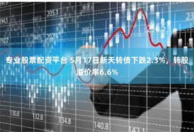 专业股票配资平台 5月17日新天转债下跌2.3%，转股溢价率6.6%