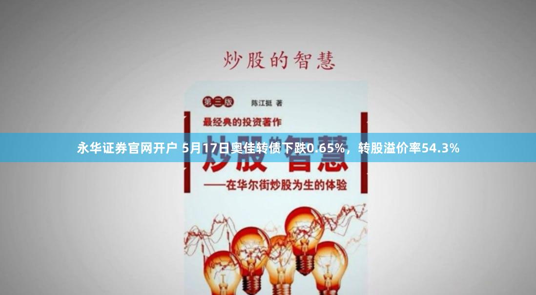 永华证券官网开户 5月17日奥佳转债下跌0.65%，转股溢价率54.3%