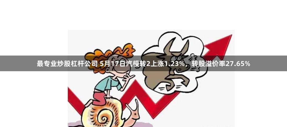最专业炒股杠杆公司 5月17日汽模转2上涨1.23%，转股溢价率27.65%
