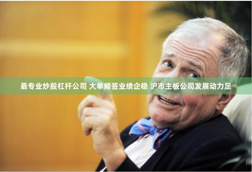 最专业炒股杠杆公司 大单频签业绩企稳 沪市主板公司发展动力足