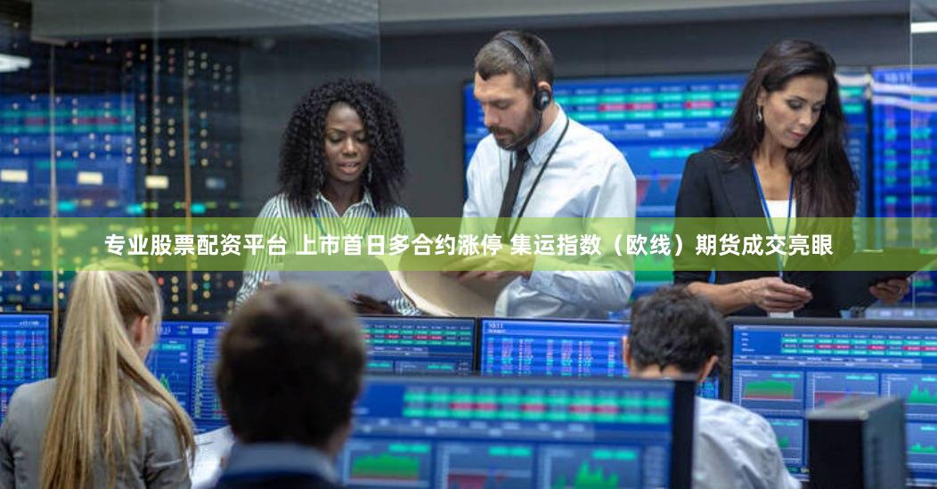 专业股票配资平台 上市首日多合约涨停 集运指数（欧线）期货成交亮眼