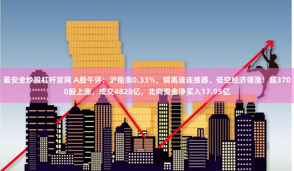 最安全炒股杠杆官网 A股午评：沪指涨0.33%，铜高速连接器、低空经济领涨！超3700股上涨，成交4828亿，北向资金净买入17.95亿