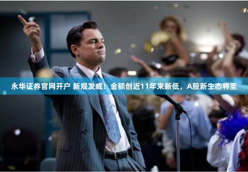 永华证券官网开户 新规发威！金额创近11年来新低，A股新生态将至