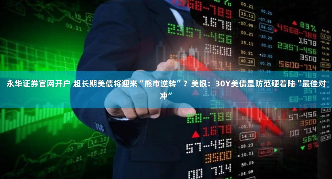 永华证券官网开户 超长期美债将迎来“熊市逆转”？美银：30Y美债是防范硬着陆“最佳对冲”