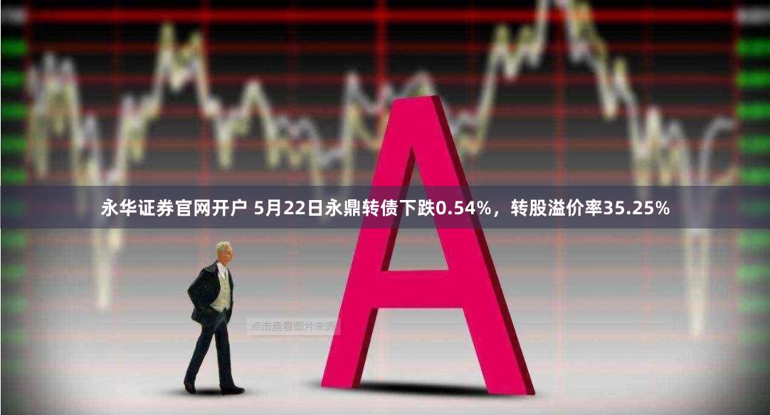 永华证券官网开户 5月22日永鼎转债下跌0.54%，转股溢价率35.25%