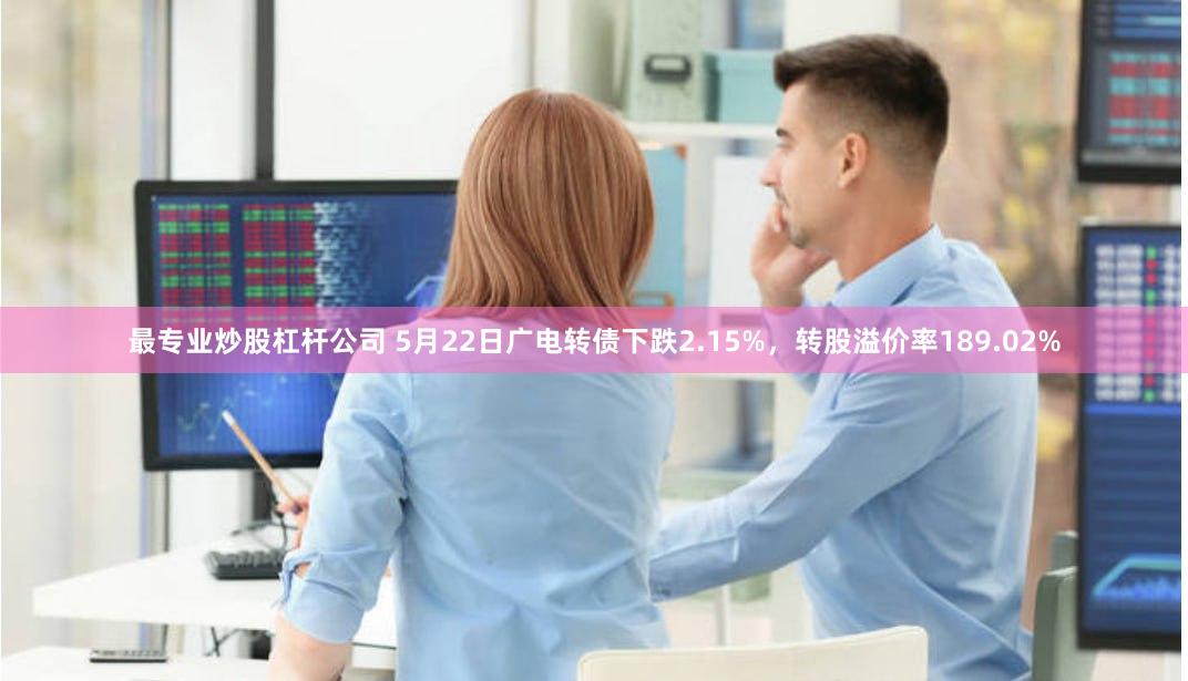 最专业炒股杠杆公司 5月22日广电转债下跌2.15%，转股溢价率189.02%