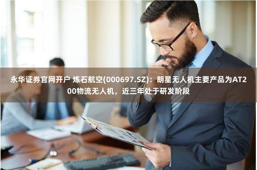 永华证券官网开户 炼石航空(000697.SZ)：朗星无人机主要产品为AT200物流无人机，近三年处于研发阶段