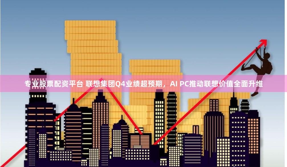 专业股票配资平台 联想集团Q4业绩超预期，AI PC推动联想价值全面升维