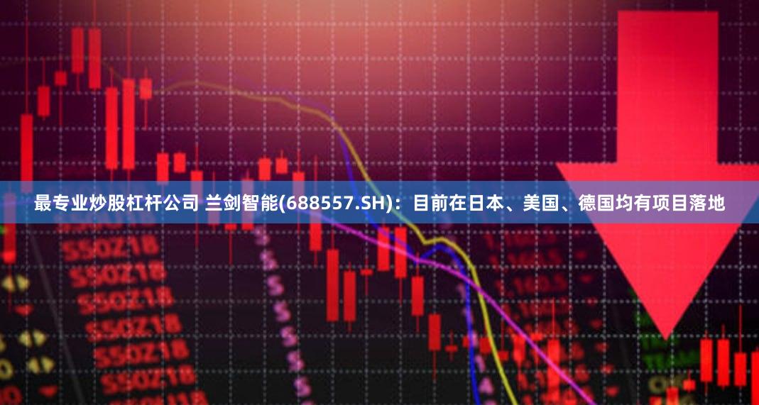 最专业炒股杠杆公司 兰剑智能(688557.SH)：目前在日本、美国、德国均有项目落地