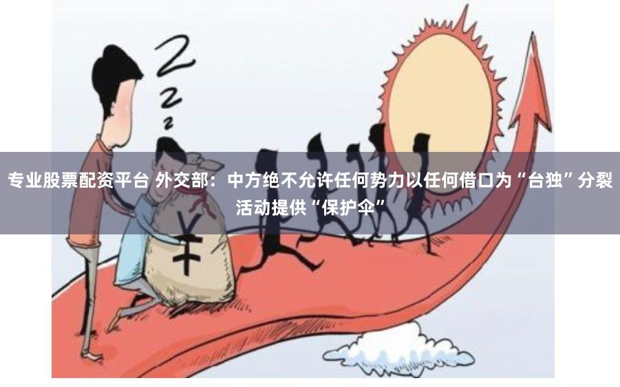 专业股票配资平台 外交部：中方绝不允许任何势力以任何借口为“台独”分裂活动提供“保护伞”