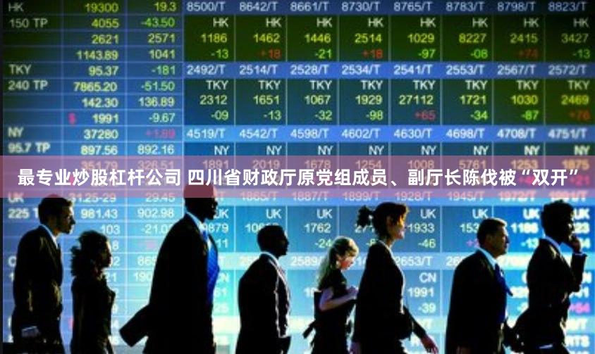 最专业炒股杠杆公司 四川省财政厅原党组成员、副厅长陈伐被“双开”