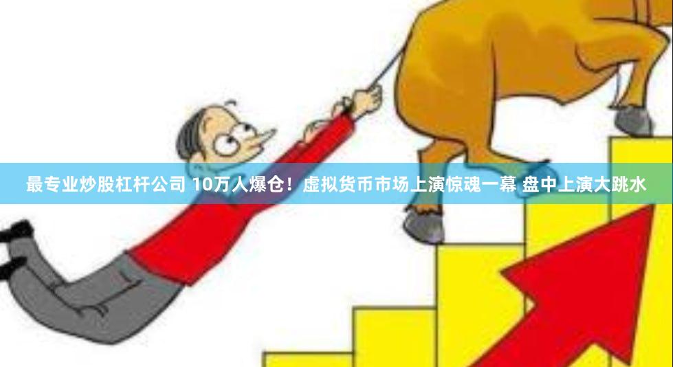 最专业炒股杠杆公司 10万人爆仓！虚拟货币市场上演惊魂一幕 盘中上演大跳水