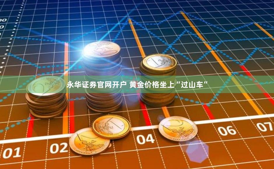 永华证券官网开户 黄金价格坐上“过山车”