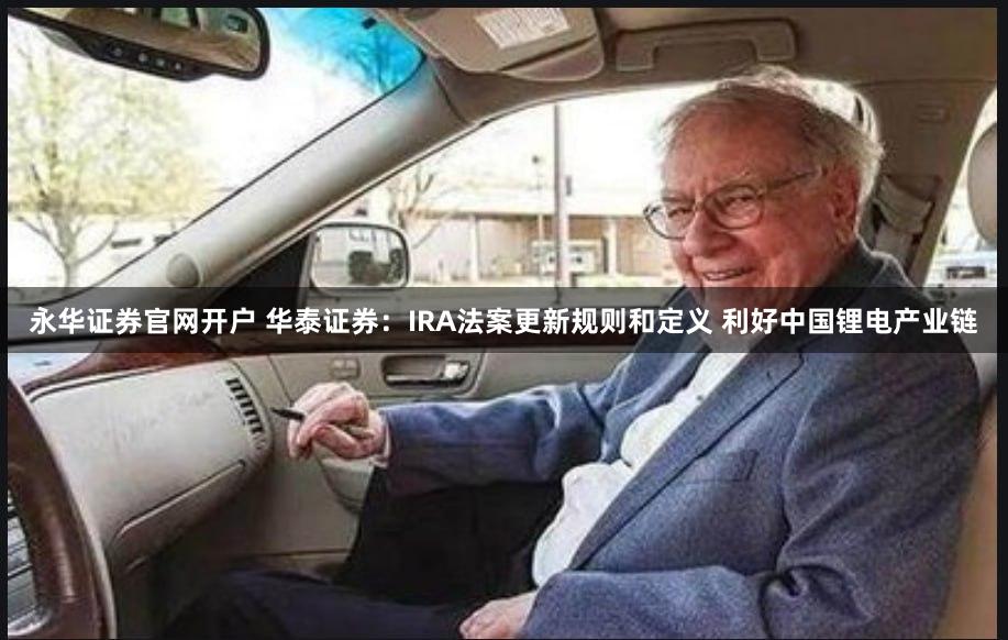 永华证券官网开户 华泰证券：IRA法案更新规则和定义 利好中国锂电产业链
