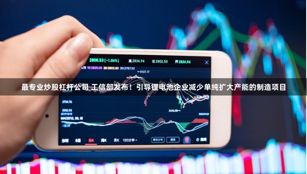 最专业炒股杠杆公司 工信部发布！引导锂电池企业减少单纯扩大产能的制造项目