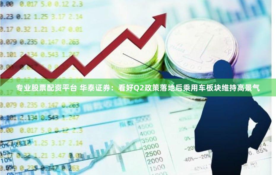 专业股票配资平台 华泰证券：看好Q2政策落地后乘用车板块维持高景气